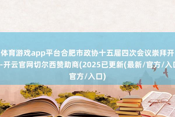 体育游戏app平台合肥市政协十五届四次会议崇拜开幕-开云官网切尔西赞助商(2025已更新(最新/官方/入口)
