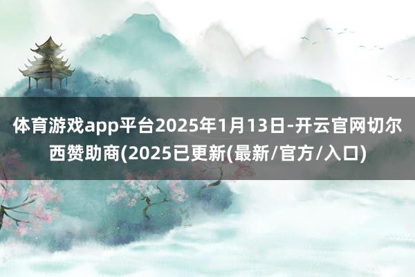 体育游戏app平台2025年1月13日-开云官网切尔西赞助商(2025已更新(最新/官方/入口)