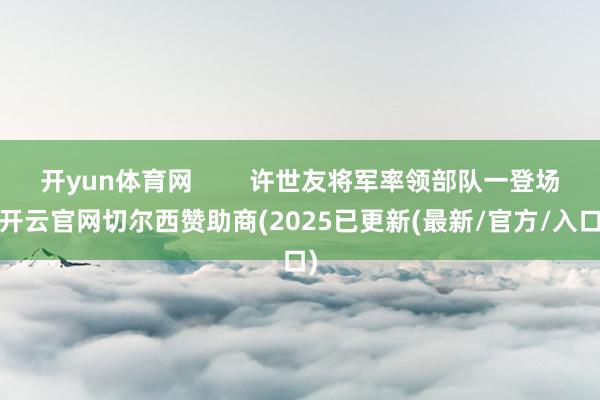 开yun体育网 许世友将军率领部队一登场-开云官网切尔西赞助商(2025已更新(最新/官方/入口)