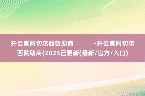 开云官网切尔西赞助商            -开云官网切尔西赞助商(2025已更新(最新/官方/入口)