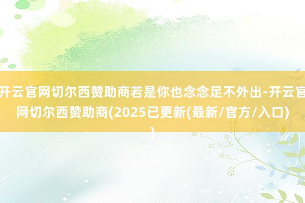 开云官网切尔西赞助商若是你也念念足不外出-开云官网切尔西赞助商(2025已更新(最新/官方/入口)