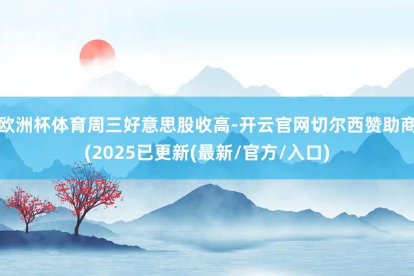 欧洲杯体育　　周三好意思股收高-开云官网切尔西赞助商(2025已更新(最新/官方/入口)