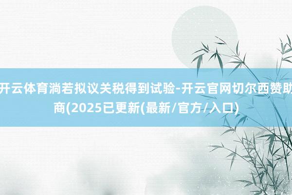 开云体育淌若拟议关税得到试验-开云官网切尔西赞助商(2025已更新(最新/官方/入口)