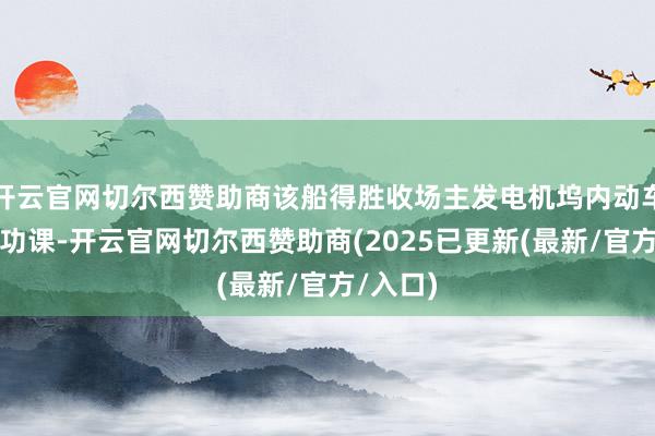 开云官网切尔西赞助商该船得胜收场主发电机坞内动车等调试功课-开云官网切尔西赞助商(2025已更新(最新/官方/入口)