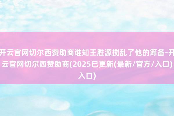 开云官网切尔西赞助商谁知王胜源搅乱了他的筹备-开云官网切尔西赞助商(2025已更新(最新/官方/入口)