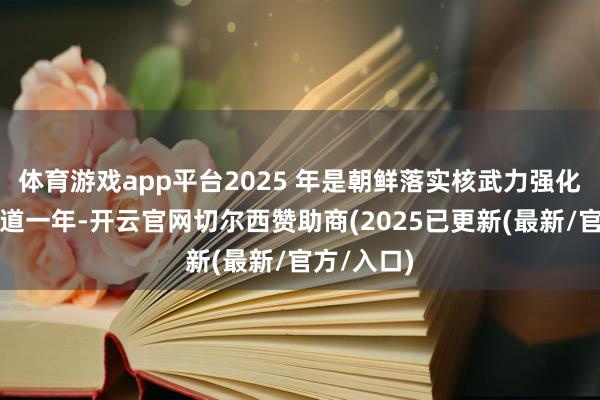 体育游戏app平台2025 年是朝鲜落实核武力强化道路的要道一年-开云官网切尔西赞助商(2025已更新(最新/官方/入口)