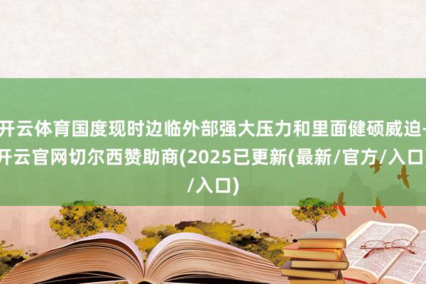 开云体育国度现时边临外部强大压力和里面健硕威迫-开云官网切尔西赞助商(2025已更新(最新/官方/入口)