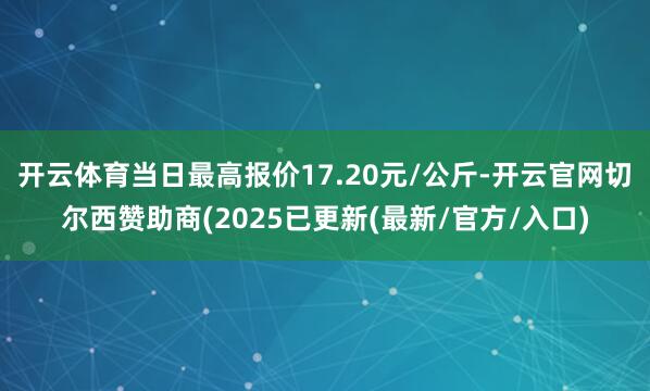 开云体育当日最高报价17.20元/公斤-开云官网切尔西赞助商(2025已更新(最新/官方/入口)