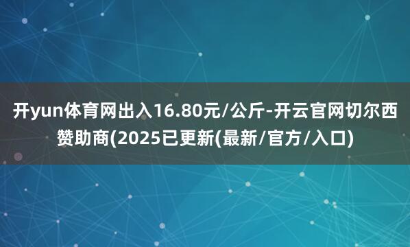 开yun体育网出入16.80元/公斤-开云官网切尔西赞助商(2025已更新(最新/官方/入口)