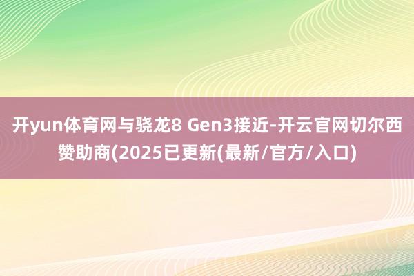开yun体育网与骁龙8 Gen3接近-开云官网切尔西赞助商(2025已更新(最新/官方/入口)