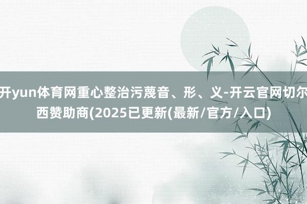 开yun体育网重心整治污蔑音、形、义-开云官网切尔西赞助商(2025已更新(最新/官方/入口)
