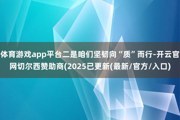 体育游戏app平台二是咱们坚韧向“质”而行-开云官网切尔西赞助商(2025已更新(最新/官方/入口)