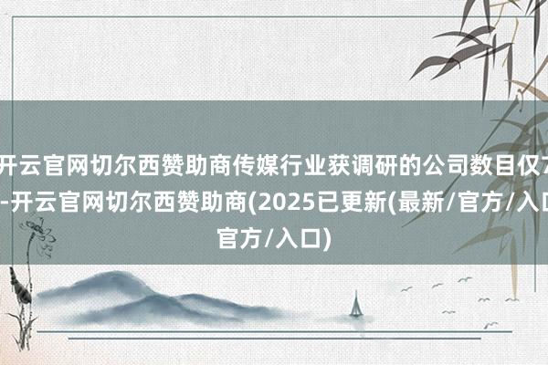 开云官网切尔西赞助商传媒行业获调研的公司数目仅7家-开云官网切尔西赞助商(2025已更新(最新/官方/入口)