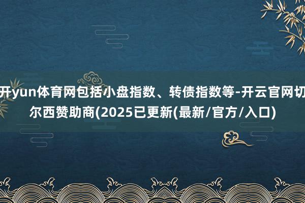 开yun体育网包括小盘指数、转债指数等-开云官网切尔西赞助商(2025已更新(最新/官方/入口)