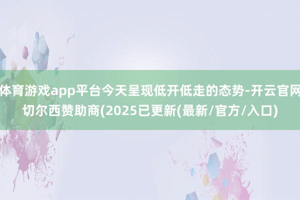 体育游戏app平台今天呈现低开低走的态势-开云官网切尔西赞助商(2025已更新(最新/官方/入口)