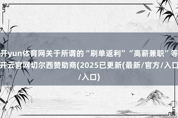 开yun体育网关于所谓的“刷单返利”“高薪兼职”等-开云官网切尔西赞助商(2025已更新(最新/官方/入口)