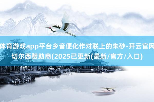 体育游戏app平台乡音便化作对联上的朱砂-开云官网切尔西赞助商(2025已更新(最新/官方/入口)