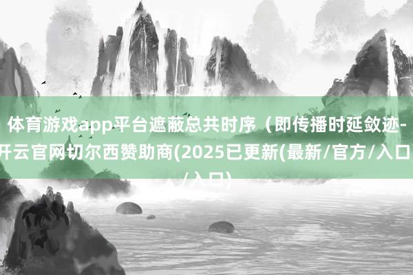 体育游戏app平台遮蔽总共时序（即传播时延敛迹-开云官网切尔西赞助商(2025已更新(最新/官方/入口)
