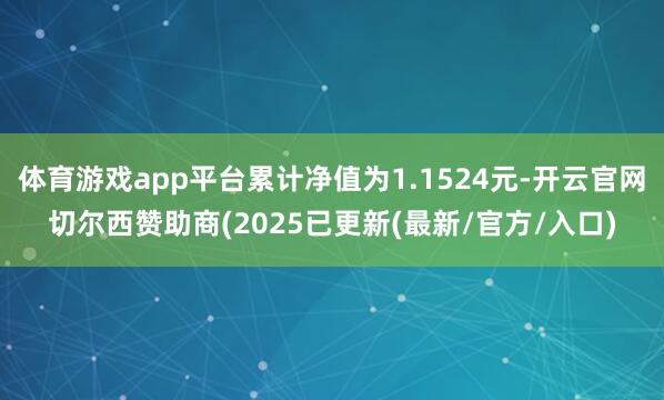 体育游戏app平台累计净值为1.1524元-开云官网切尔西赞助商(2025已更新(最新/官方/入口)