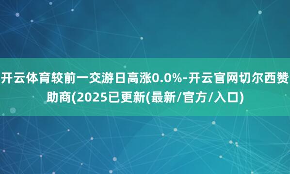 开云体育较前一交游日高涨0.0%-开云官网切尔西赞助商(2025已更新(最新/官方/入口)