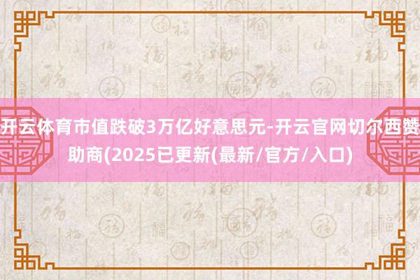 开云体育市值跌破3万亿好意思元-开云官网切尔西赞助商(2025已更新(最新/官方/入口)