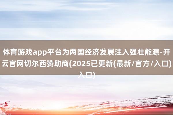 体育游戏app平台为两国经济发展注入强壮能源-开云官网切尔西赞助商(2025已更新(最新/官方/入口)