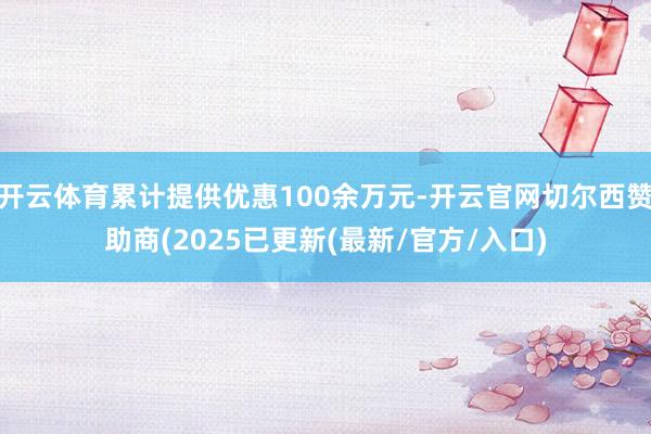 开云体育累计提供优惠100余万元-开云官网切尔西赞助商(2025已更新(最新/官方/入口)