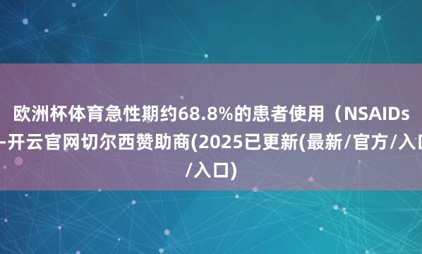 欧洲杯体育急性期约68.8%的患者使用（NSAIDs）-开云官网切尔西赞助商(2025已更新(最新/官方/入口)