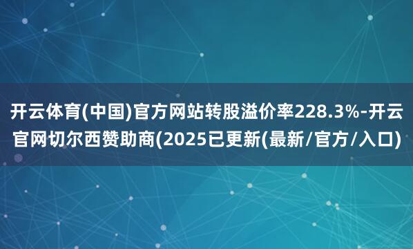 开云体育(中国)官方网站转股溢价率228.3%-开云官网切尔西赞助商(2025已更新(最新/官方/入口)