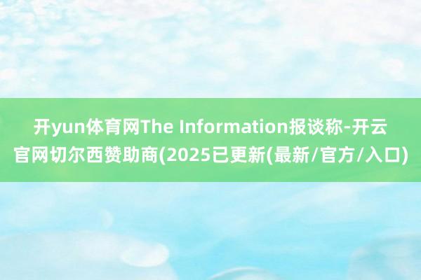 开yun体育网The Information报谈称-开云官网切尔西赞助商(2025已更新(最新/官方/入口)