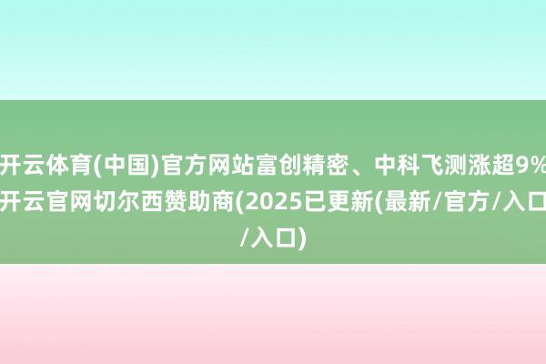 开云体育(中国)官方网站富创精密、中科飞测涨超9%-开云官网切尔西赞助商(2025已更新(最新/官方/入口)