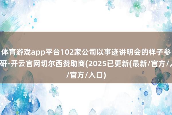 体育游戏app平台102家公司以事迹讲明会的样子参与调研-开云官网切尔西赞助商(2025已更新(最新/官方/入口)