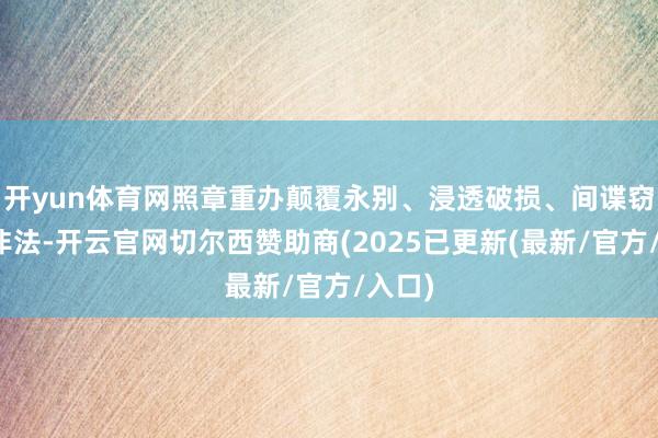 开yun体育网照章重办颠覆永别、浸透破损、间谍窃密等非法-开云官网切尔西赞助商(2025已更新(最新/官方/入口)