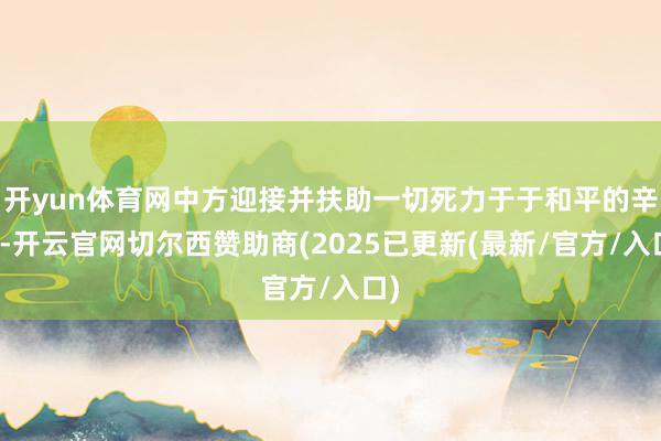 开yun体育网中方迎接并扶助一切死力于于和平的辛苦-开云官网切尔西赞助商(2025已更新(最新/官方/入口)