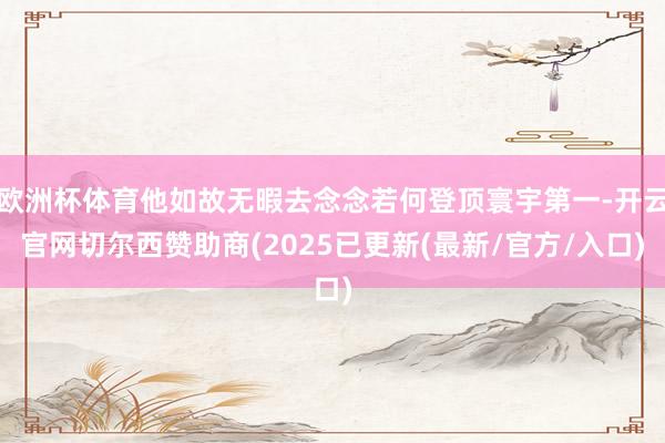 欧洲杯体育他如故无暇去念念若何登顶寰宇第一-开云官网切尔西赞助商(2025已更新(最新/官方/入口)