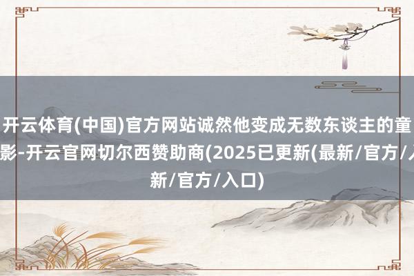 开云体育(中国)官方网站诚然他变成无数东谈主的童年暗影-开云官网切尔西赞助商(2025已更新(最新/官方/入口)