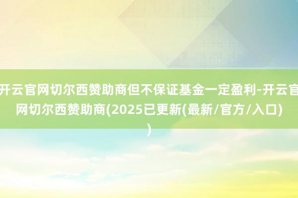 开云官网切尔西赞助商但不保证基金一定盈利-开云官网切尔西赞助商(2025已更新(最新/官方/入口)