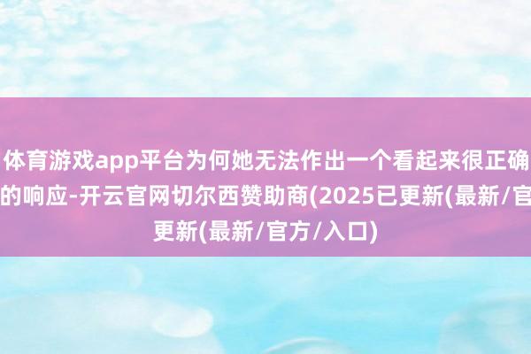 体育游戏app平台为何她无法作出一个看起来很正确或很当然的响应-开云官网切尔西赞助商(2025已更新(最新/官方/入口)