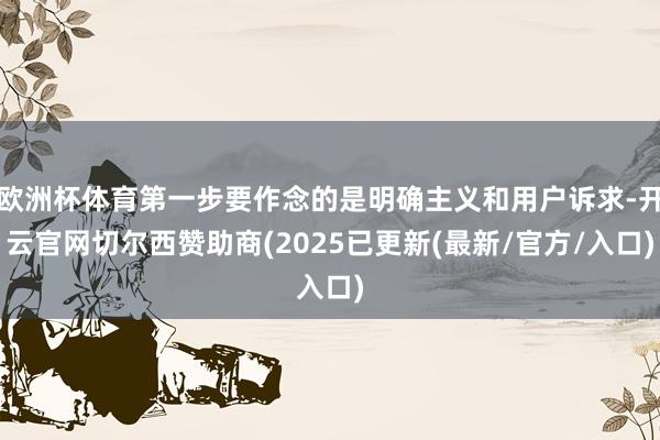 欧洲杯体育第一步要作念的是明确主义和用户诉求-开云官网切尔西赞助商(2025已更新(最新/官方/入口)