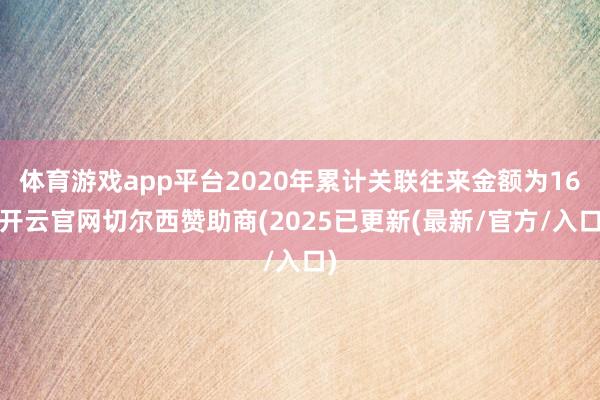 体育游戏app平台2020年累计关联往来金额为16-开云官网切尔西赞助商(2025已更新(最新/官方/入口)