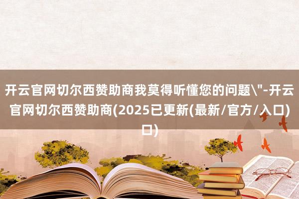 开云官网切尔西赞助商我莫得听懂您的问题