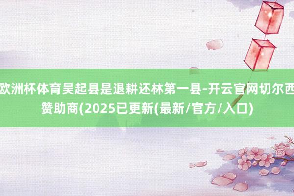 欧洲杯体育吴起县是退耕还林第一县-开云官网切尔西赞助商(2025已更新(最新/官方/入口)