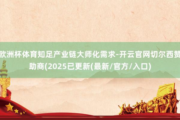 欧洲杯体育知足产业链大师化需求-开云官网切尔西赞助商(2025已更新(最新/官方/入口)