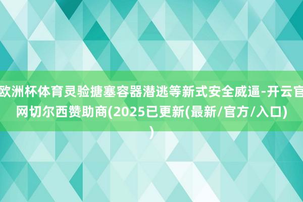 欧洲杯体育灵验搪塞容器潜逃等新式安全威逼-开云官网切尔西赞助商(2025已更新(最新/官方/入口)