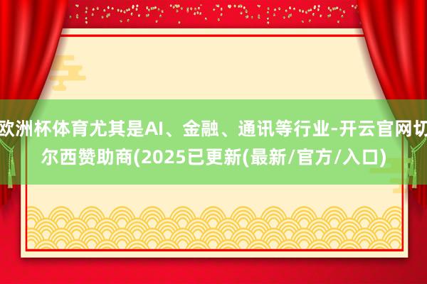 欧洲杯体育尤其是AI、金融、通讯等行业-开云官网切尔西赞助商(2025已更新(最新/官方/入口)