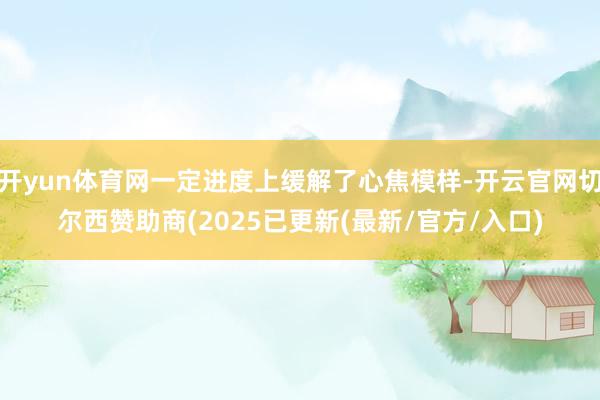 开yun体育网一定进度上缓解了心焦模样-开云官网切尔西赞助商(2025已更新(最新/官方/入口)