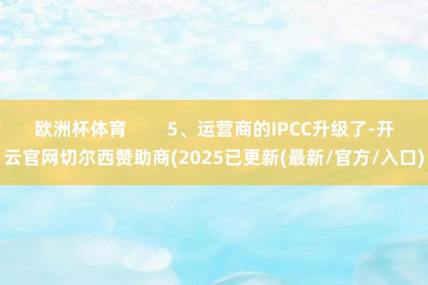 欧洲杯体育        5、运营商的IPCC升级了-开云官网切尔西赞助商(2025已更新(最新/官方/入口)