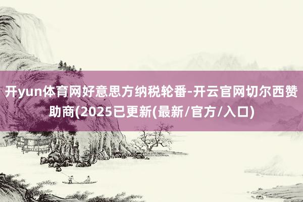 开yun体育网　　好意思方纳税轮番-开云官网切尔西赞助商(2025已更新(最新/官方/入口)