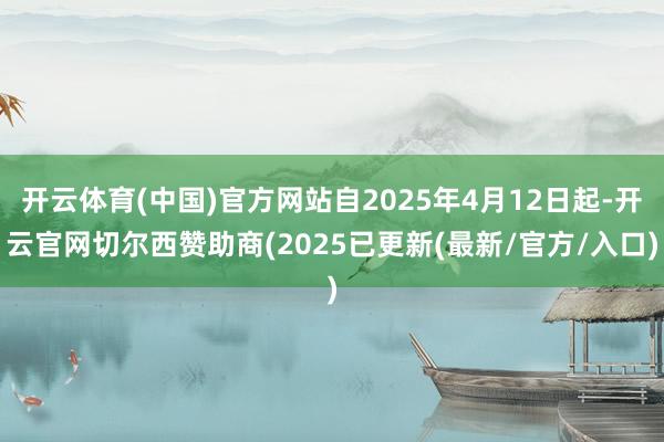 开云体育(中国)官方网站自2025年4月12日起-开云官网切尔西赞助商(2025已更新(最新/官方/入口)