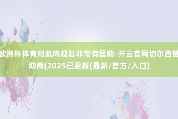 欧洲杯体育对肌肉规复非常有匡助-开云官网切尔西赞助商(2025已更新(最新/官方/入口)